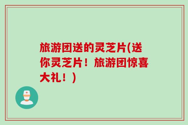 旅游团送的灵芝片(送你灵芝片！旅游团惊喜大礼！)