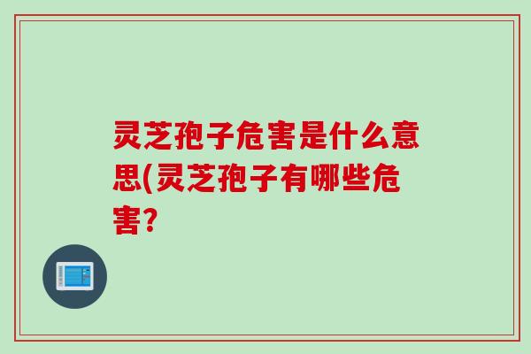 灵芝孢子危害是什么意思(灵芝孢子有哪些危害？