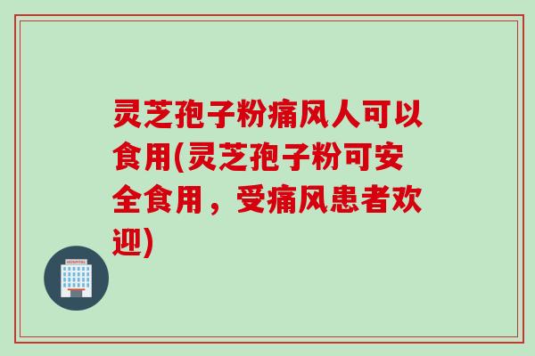 灵芝孢子粉痛风人可以食用(灵芝孢子粉可安全食用，受痛风患者欢迎)