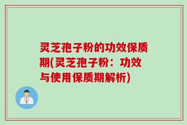 灵芝孢子粉的功效保质期(灵芝孢子粉：功效与使用保质期解析)