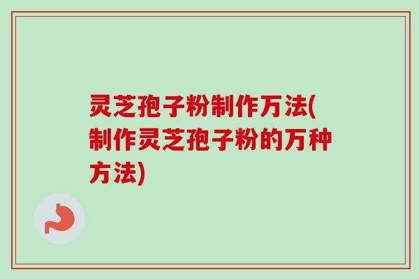 灵芝孢子粉制作万法(制作灵芝孢子粉的万种方法)
