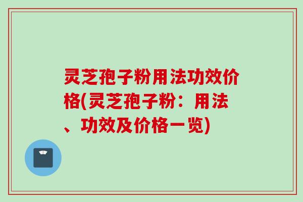 灵芝孢子粉用法功效价格(灵芝孢子粉：用法、功效及价格一览)