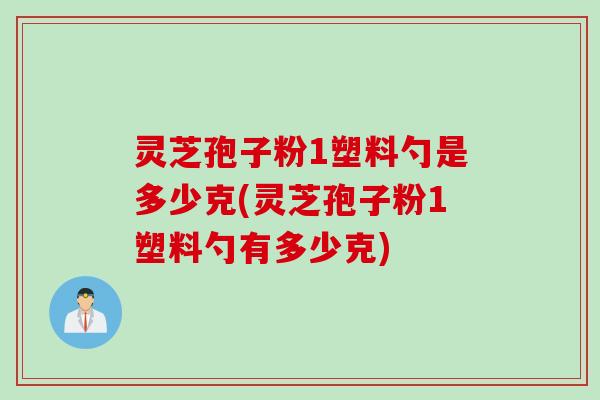 灵芝孢子粉1塑料勺是多少克(灵芝孢子粉1塑料勺有多少克)