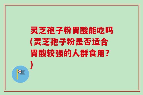 灵芝孢子粉胃酸能吃吗(灵芝孢子粉是否适合胃酸较强的人群食用？)
