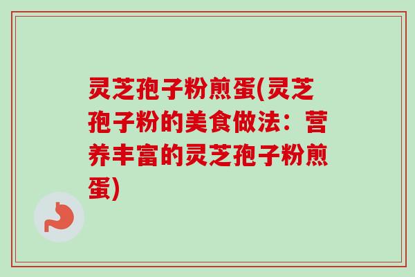 灵芝孢子粉煎蛋(灵芝孢子粉的美食做法：营养丰富的灵芝孢子粉煎蛋)
