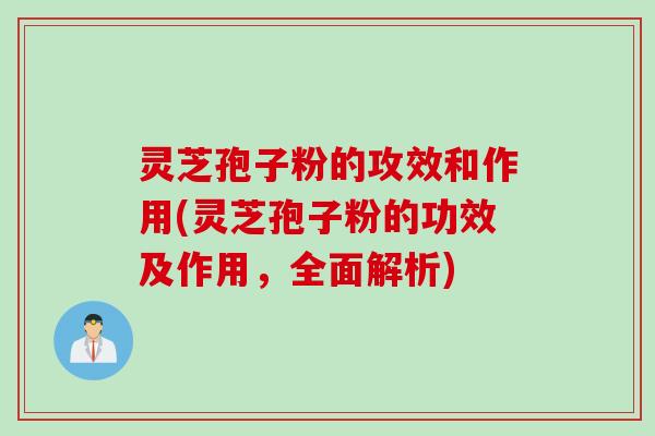 灵芝孢子粉的攻效和作用(灵芝孢子粉的功效及作用，全面解析)