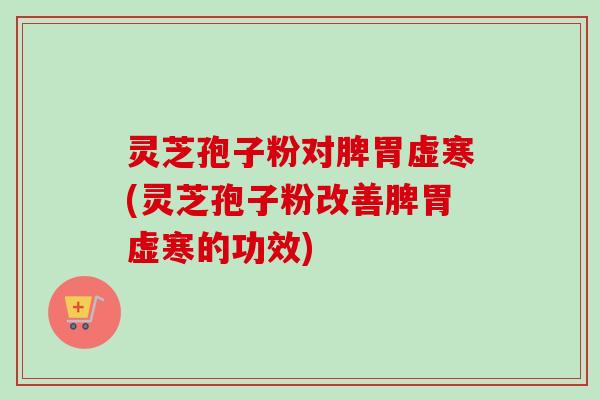 灵芝孢子粉对脾胃虚寒(灵芝孢子粉改善脾胃虚寒的功效)
