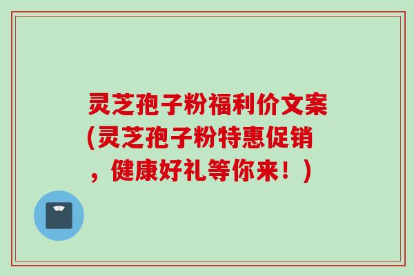 灵芝孢子粉福利价文案(灵芝孢子粉特惠促销，健康好礼等你来！)