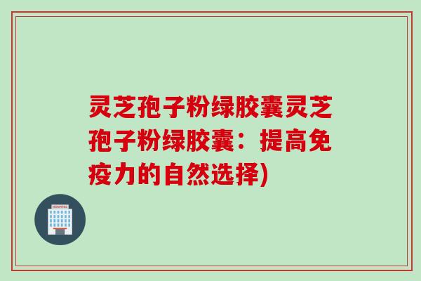 灵芝孢子粉绿胶囊灵芝孢子粉绿胶囊：提高免疫力的自然选择)