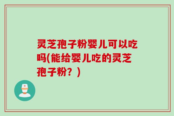 灵芝孢子粉婴儿可以吃吗(能给婴儿吃的灵芝孢子粉？)