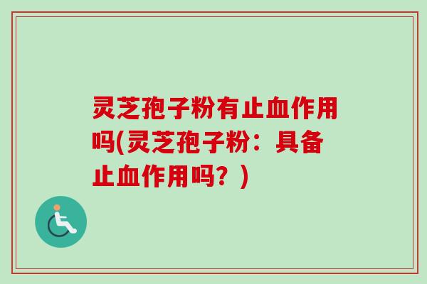 灵芝孢子粉有止血作用吗(灵芝孢子粉：具备止血作用吗？)