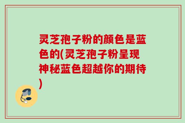 灵芝孢子粉的颜色是蓝色的(灵芝孢子粉呈现神秘蓝色超越你的期待)