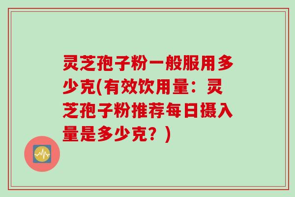 灵芝孢子粉一般服用多少克(有效饮用量：灵芝孢子粉推荐每日摄入量是多少克？)