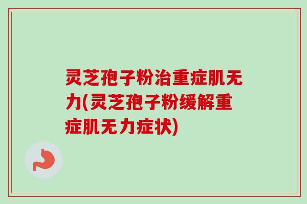 灵芝孢子粉治重症肌无力(灵芝孢子粉缓解重症肌无力症状)