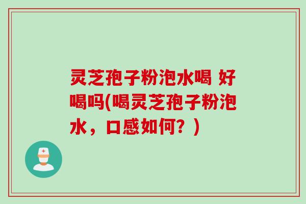 灵芝孢子粉泡水喝 好喝吗(喝灵芝孢子粉泡水，口感如何？)