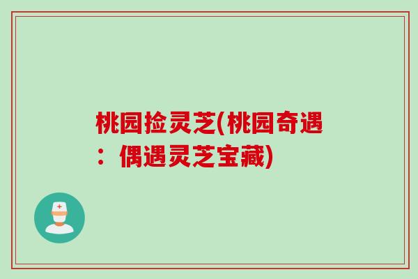桃园捡灵芝(桃园奇遇：偶遇灵芝宝藏)