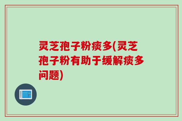 灵芝孢子粉痰多(灵芝孢子粉有助于缓解痰多问题)