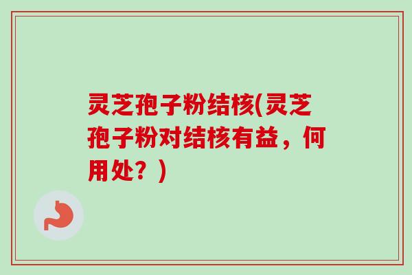 灵芝孢子粉结核(灵芝孢子粉对结核有益，何用处？)