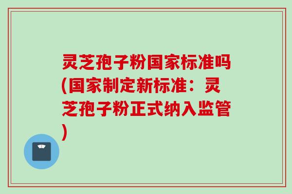 灵芝孢子粉国家标准吗(国家制定新标准：灵芝孢子粉正式纳入监管)