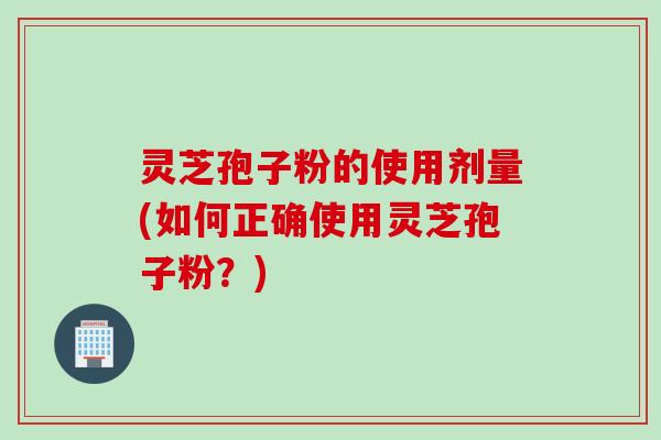 灵芝孢子粉的使用剂量(如何正确使用灵芝孢子粉？)