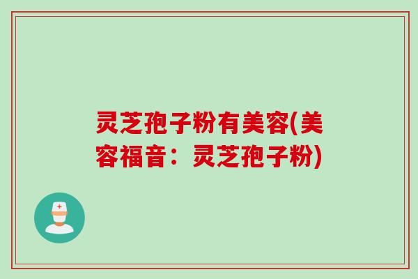 灵芝孢子粉有美容(美容福音：灵芝孢子粉)