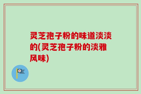 灵芝孢子粉的味道淡淡的(灵芝孢子粉的淡雅风味)
