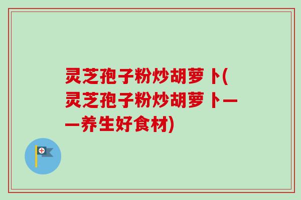灵芝孢子粉炒胡萝卜(灵芝孢子粉炒胡萝卜——养生好食材)