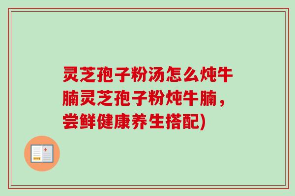 灵芝孢子粉汤怎么炖牛腩灵芝孢子粉炖牛腩，尝鲜健康养生搭配)