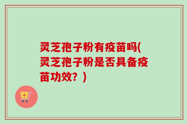 灵芝孢子粉有疫苗吗(灵芝孢子粉是否具备疫苗功效？)