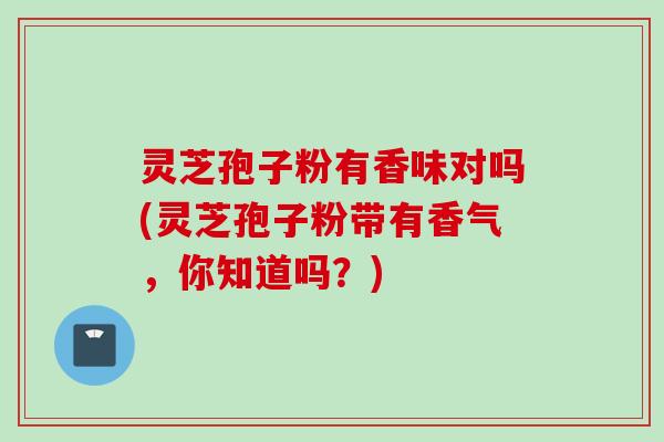 灵芝孢子粉有香味对吗(灵芝孢子粉带有香气，你知道吗？)
