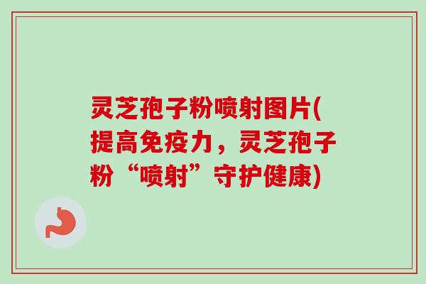 灵芝孢子粉喷射图片(提高免疫力，灵芝孢子粉“喷射”守护健康)
