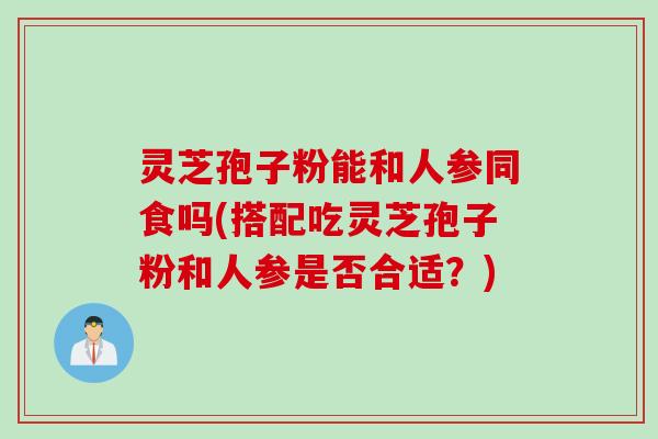 灵芝孢子粉能和人参同食吗(搭配吃灵芝孢子粉和人参是否合适？)
