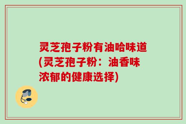 灵芝孢子粉有油哈味道(灵芝孢子粉：油香味浓郁的健康选择)