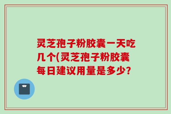 灵芝孢子粉胶囊一天吃几个(灵芝孢子粉胶囊每日建议用量是多少？