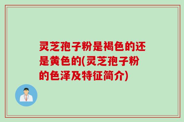 灵芝孢子粉是褐色的还是黄色的(灵芝孢子粉的色泽及特征简介)