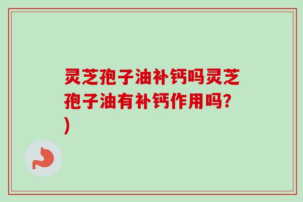 灵芝孢子油补钙吗灵芝孢子油有补钙作用吗？)