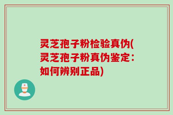 灵芝孢子粉检验真伪(灵芝孢子粉真伪鉴定：如何辨别正品)