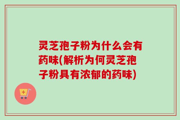 灵芝孢子粉为什么会有药味(解析为何灵芝孢子粉具有浓郁的药味)