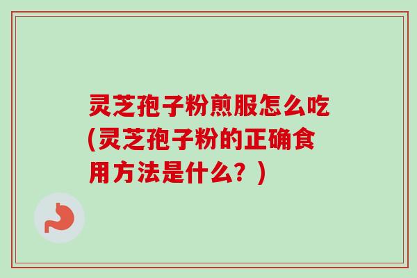 灵芝孢子粉煎服怎么吃(灵芝孢子粉的正确食用方法是什么？)