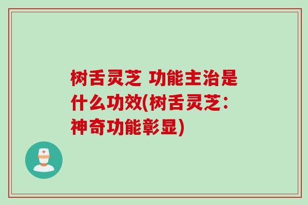 树舌灵芝 功能主治是什么功效(树舌灵芝：神奇功能彰显)
