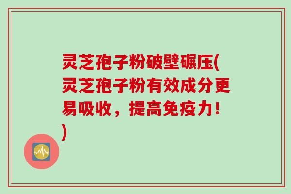灵芝孢子粉破壁碾压(灵芝孢子粉有效成分更易吸收，提高免疫力！)