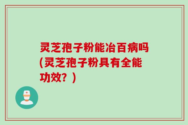 灵芝孢子粉能冶百病吗(灵芝孢子粉具有全能功效？)