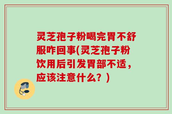 灵芝孢子粉喝完胃不舒服咋回事(灵芝孢子粉饮用后引发胃部不适，应该注意什么？)