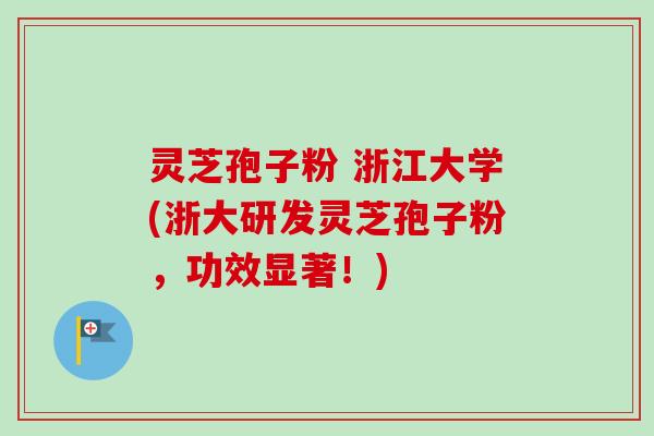 灵芝孢子粉 浙江大学(浙大研发灵芝孢子粉，功效显著！)