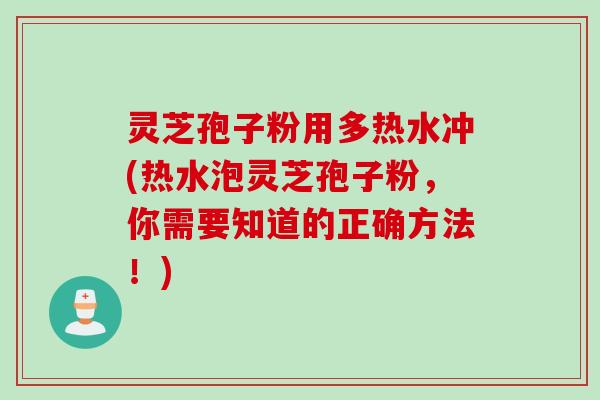 灵芝孢子粉用多热水冲(热水泡灵芝孢子粉，你需要知道的正确方法！)