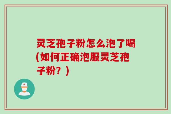 灵芝孢子粉怎么泡了喝(如何正确泡服灵芝孢子粉？)