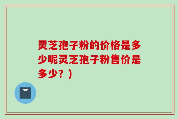 灵芝孢子粉的价格是多少呢灵芝孢子粉售价是多少？)