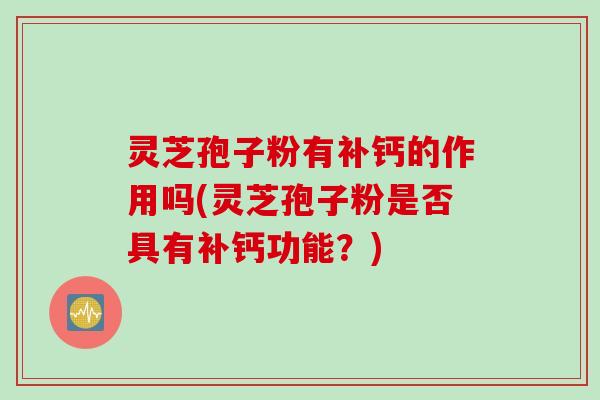 灵芝孢子粉有补钙的作用吗(灵芝孢子粉是否具有补钙功能？)
