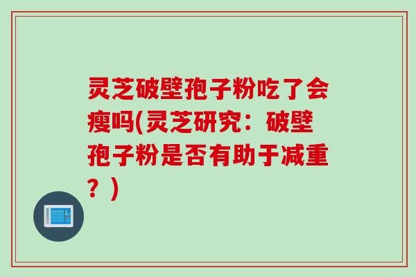 灵芝破壁孢子粉吃了会瘦吗(灵芝研究：破壁孢子粉是否有助于减重？)