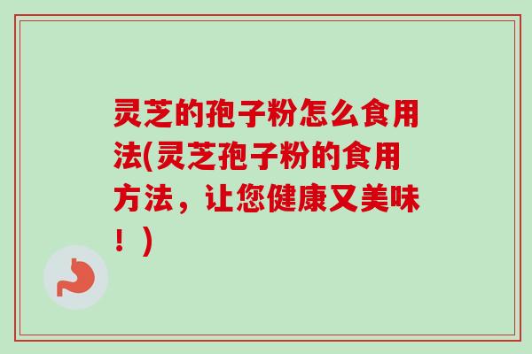 灵芝的孢子粉怎么食用法(灵芝孢子粉的食用方法，让您健康又美味！)